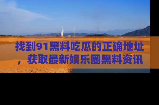 找到91黑料吃瓜的正确地址，获取最新娱乐圈黑料资讯