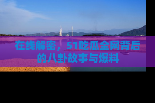 在线解密，51吃瓜全网背后的八卦故事与爆料