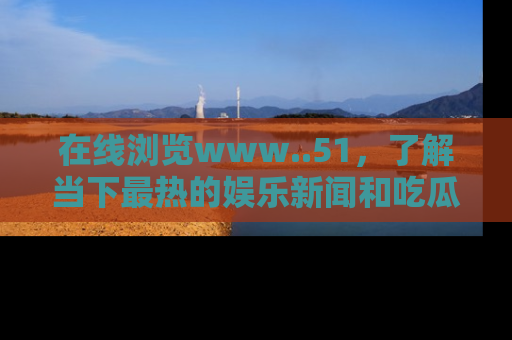 在线浏览www..51，了解当下最热的娱乐新闻和吃瓜话题