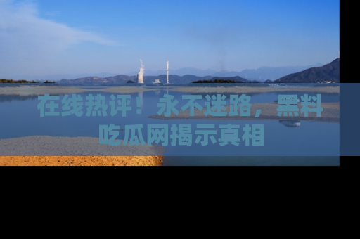 在线热评！永不迷路，黑料吃瓜网揭示真相