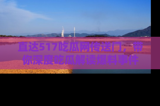 直达517吃瓜网传送门，带你深度吃瓜解读爆料事件