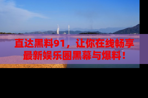 直达黑料91，让你在线畅享最新娱乐圈黑幕与爆料！