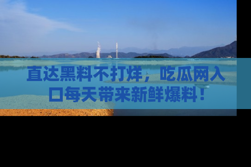 直达黑料不打烊，吃瓜网入口每天带来新鲜爆料！
