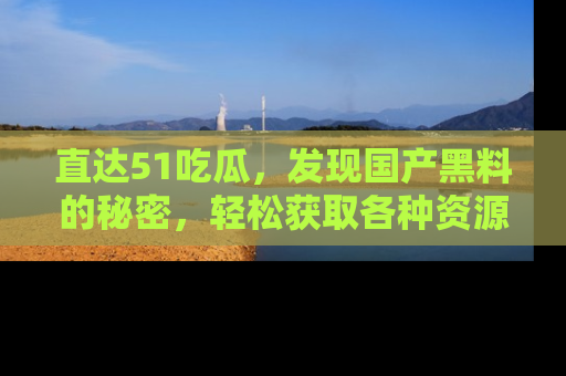 直达51吃瓜，发现国产黑料的秘密，轻松获取各种资源与资讯