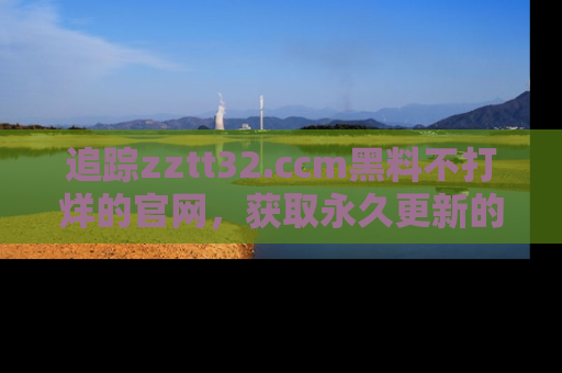 追踪zztt32.ccm黑料不打烊的官网，获取永久更新的娱乐圈内幕，做个资深吃瓜群众！