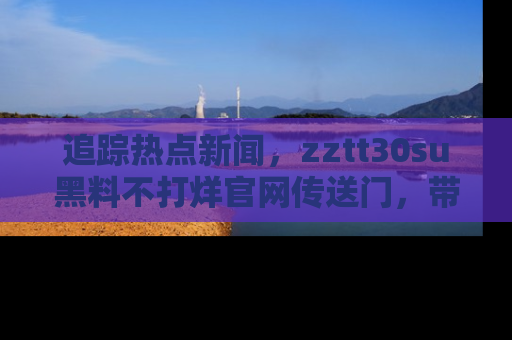 追踪热点新闻，zztt30su黑料不打烊官网传送门，带你进入吃瓜新世界！