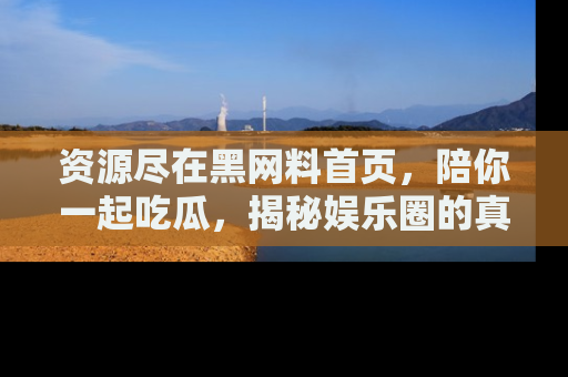 资源尽在黑网料首页，陪你一起吃瓜，揭秘娱乐圈的真实内幕