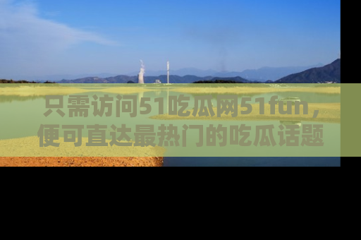 只需访问51吃瓜网51fun，便可直达最热门的吃瓜话题和资讯