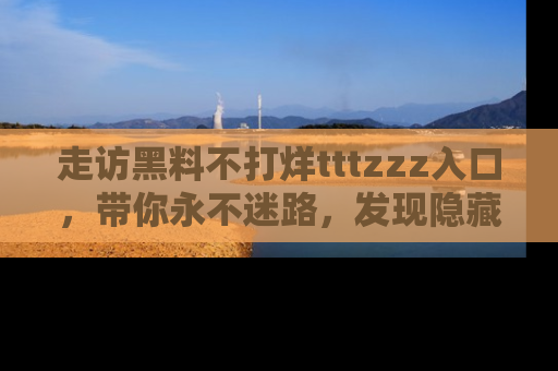 走访黑料不打烊tttzzz入口，带你永不迷路，发现隐藏的黑幕