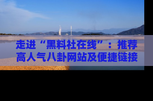 走进“黑料社在线”：推荐高人气八卦网站及便捷链接的全面指南
