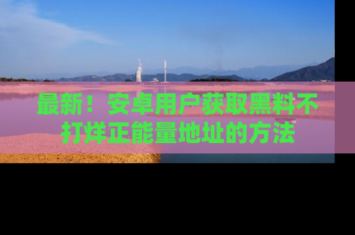 最新！安卓用户获取黑料不打烊正能量地址的方法