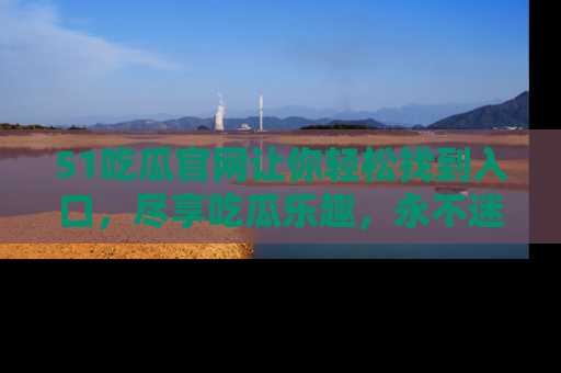 51吃瓜官网让你轻松找到入口,尽享吃瓜乐趣,永不迷路!