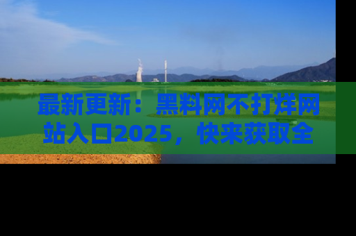 最新更新：黑料网不打烊网站入口2025，快来获取全新链接和网址！