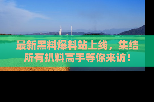 最新黑料爆料站上线,集结所有扒料高手等你来访!