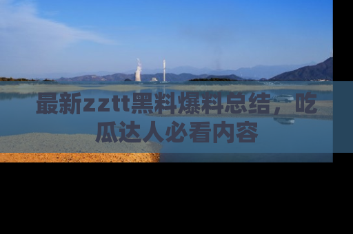 最新zztt黑料爆料总结，吃瓜达人必看内容