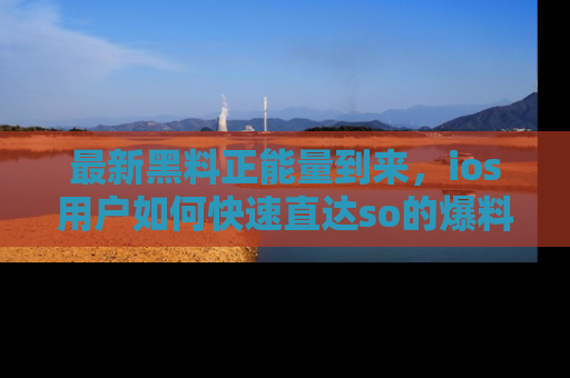 最新黑料正能量到来,ios用户如何快速直达so的爆料?