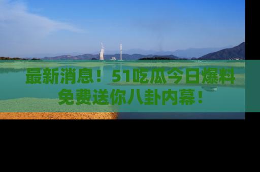 最新消息!51吃瓜今日爆料免费送你八卦内幕!