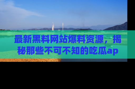 最新黑料网站爆料资源，揭秘那些不可不知的吃瓜app！
