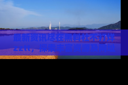 最新资讯尽在黑料社不打烊zztt,探索丰富资源及网址!